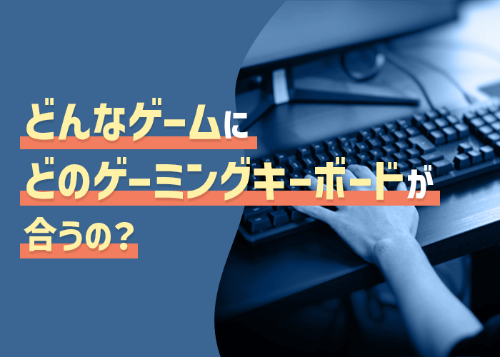 どんなゲームにどのゲーミングキーボードが合うの？